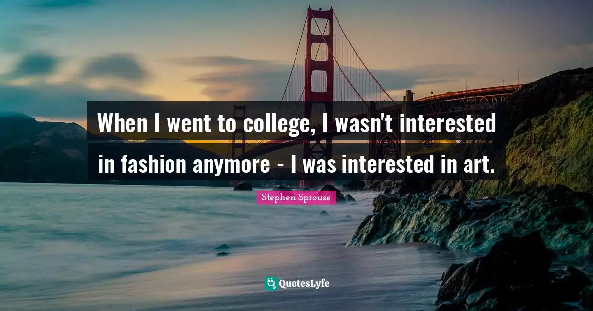 When I went to college, I wasn't interested in fashion anymore - I was interested in art.