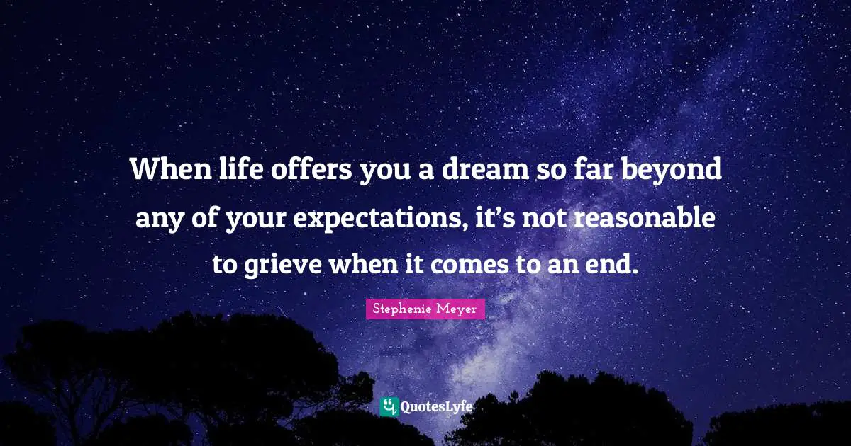 Stephenie Meyer Quotes: "When life offers you a dream so far beyond any of your expectations, it’s not reasonable to grieve when it comes to an end."