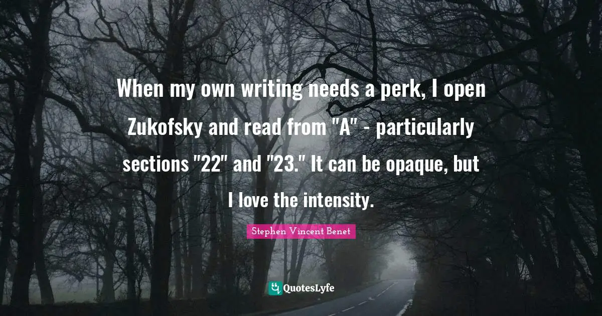 Opaque Quotes: "When my own writing needs a perk, I open Zukofsky and read from "A" - particularly sections "22" and "23." It can be opaque, but I love the intensity."