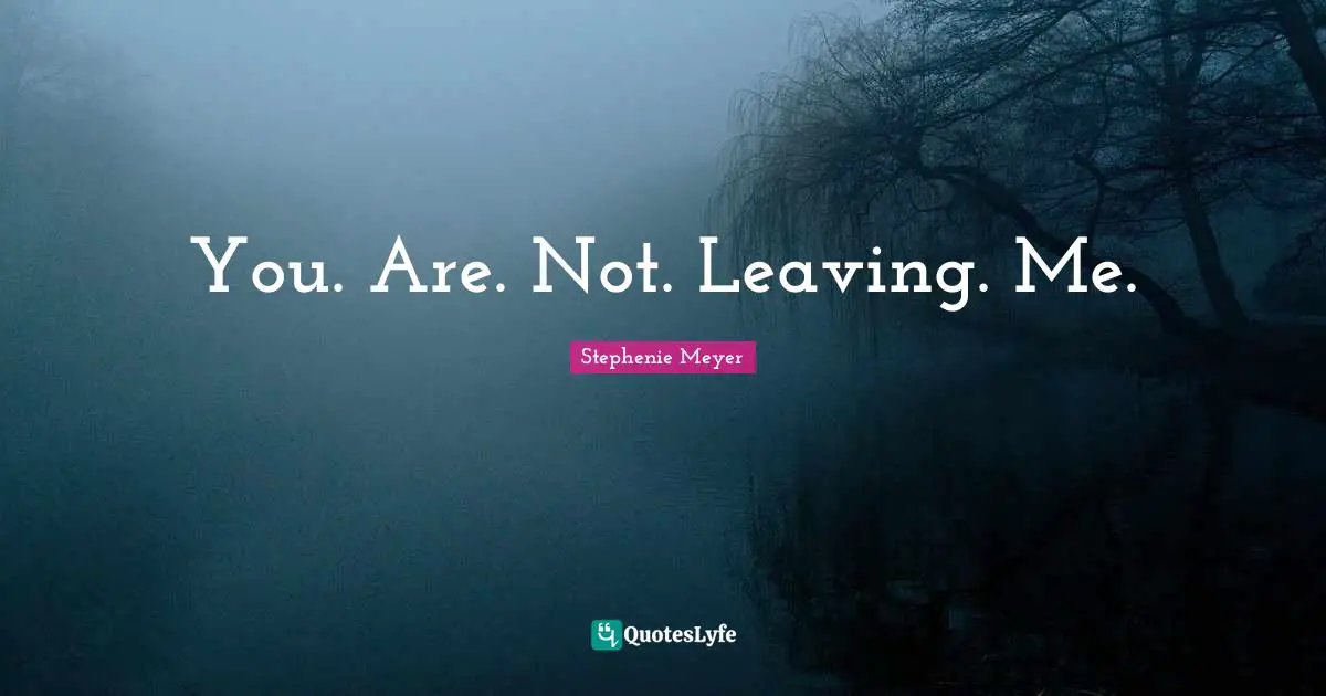 You. Are. Not. Leaving. Me.