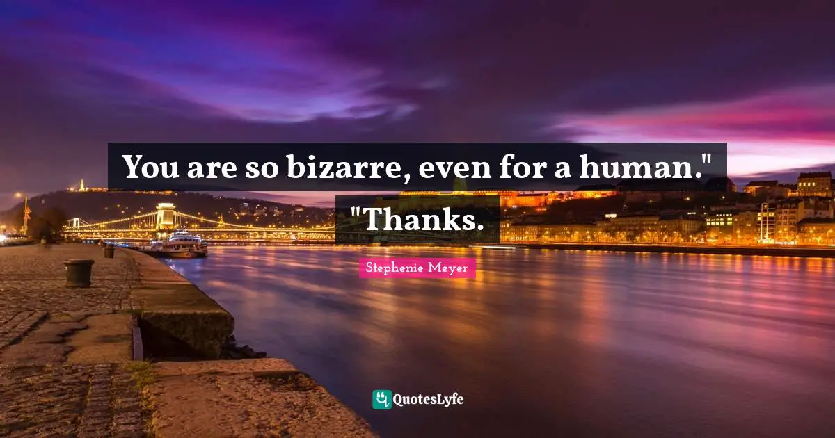 You are so bizarre, even for a human." "Thanks.