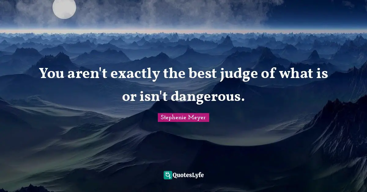 You aren't exactly the best judge of what is or isn't dangerous.