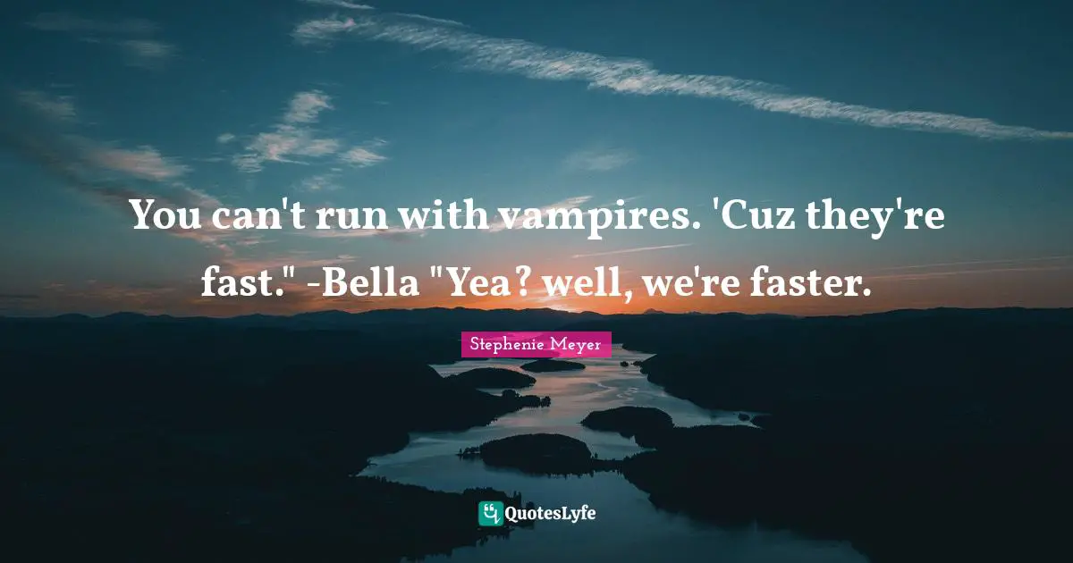 You can't run with vampires. 'Cuz they're fast." -Bella "Yea? well, we're faster.