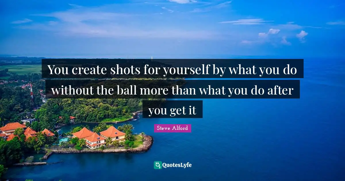 Shots Quotes: "You create shots for yourself by what you do without the ball more than what you do after you get it"