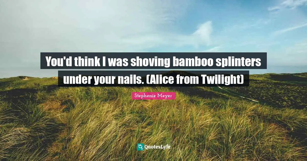 Stephenie Meyer Quotes: "You'd think I was shoving bamboo splinters under your nails. (Alice from Twilight)"
