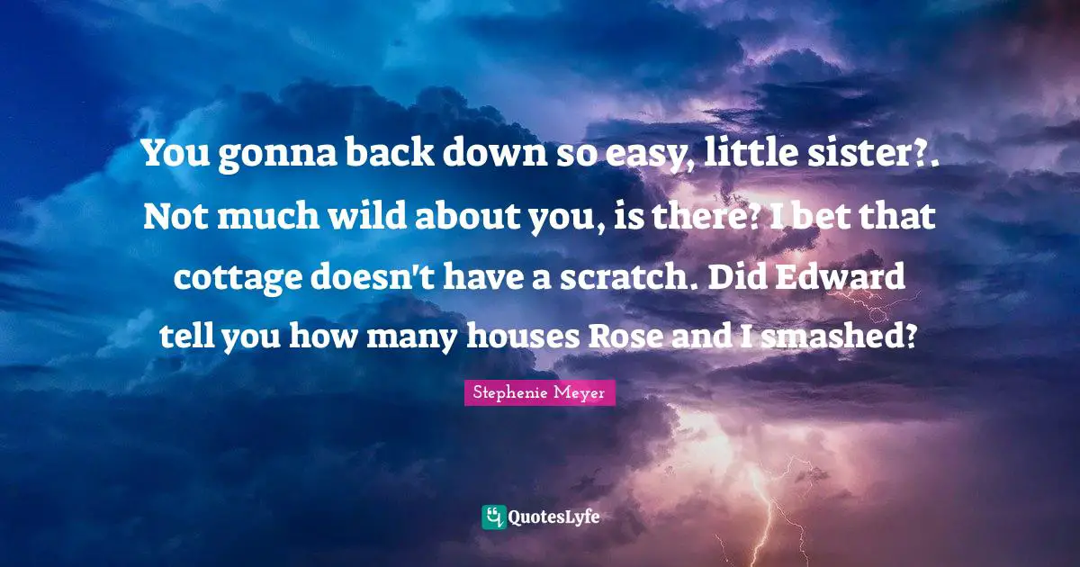 You gonna back down so easy, little sister?. Not much wild about you, is there? I bet that cottage doesn't have a scratch. Did Edward tell you how many houses Rose and I smashed?