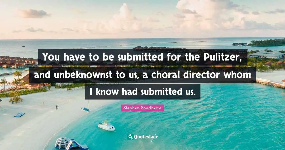 You have to be submitted for the Pulitzer, and unbeknownst to us, a choral director whom I know had submitted us.