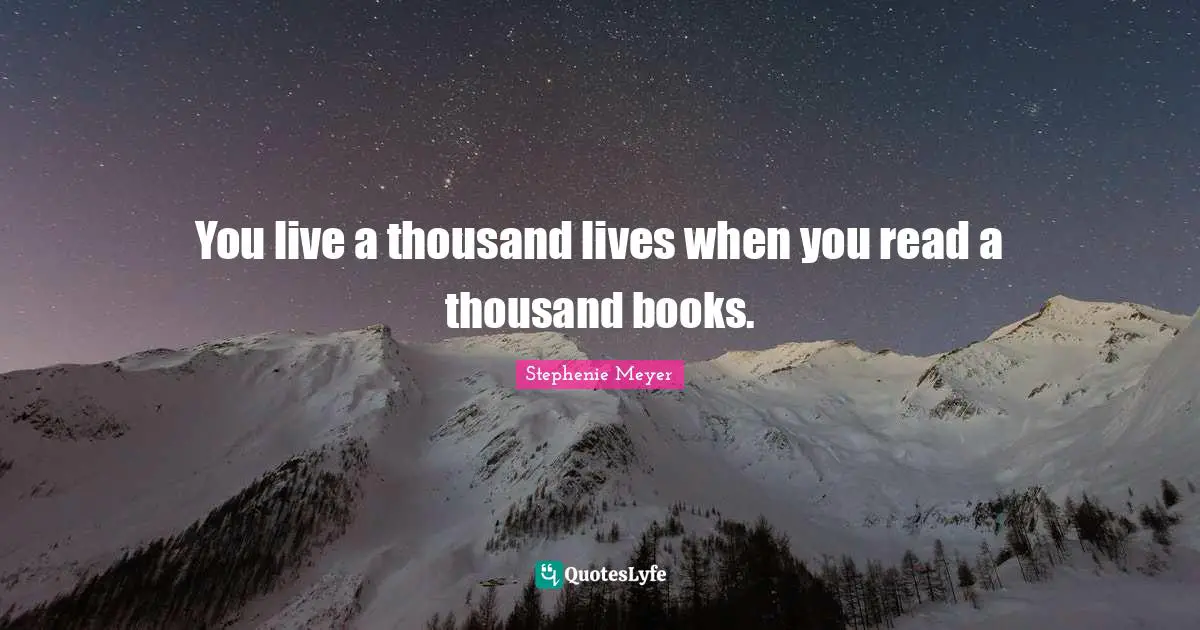 You live a thousand lives when you read a thousand books.