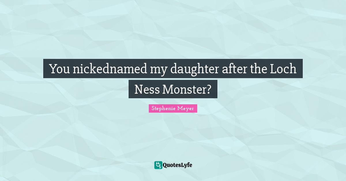 You nickednamed my daughter after the Loch Ness Monster?