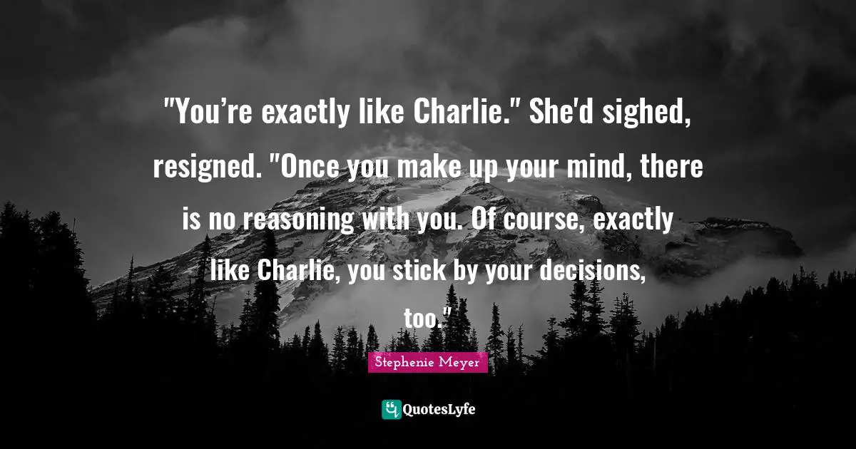 "You’re exactly like Charlie." She'd sighed, resigned. "Once you make up your mind, there is no reasoning with you. Of course, exactly like Charlie, you stick by your decisions, too."