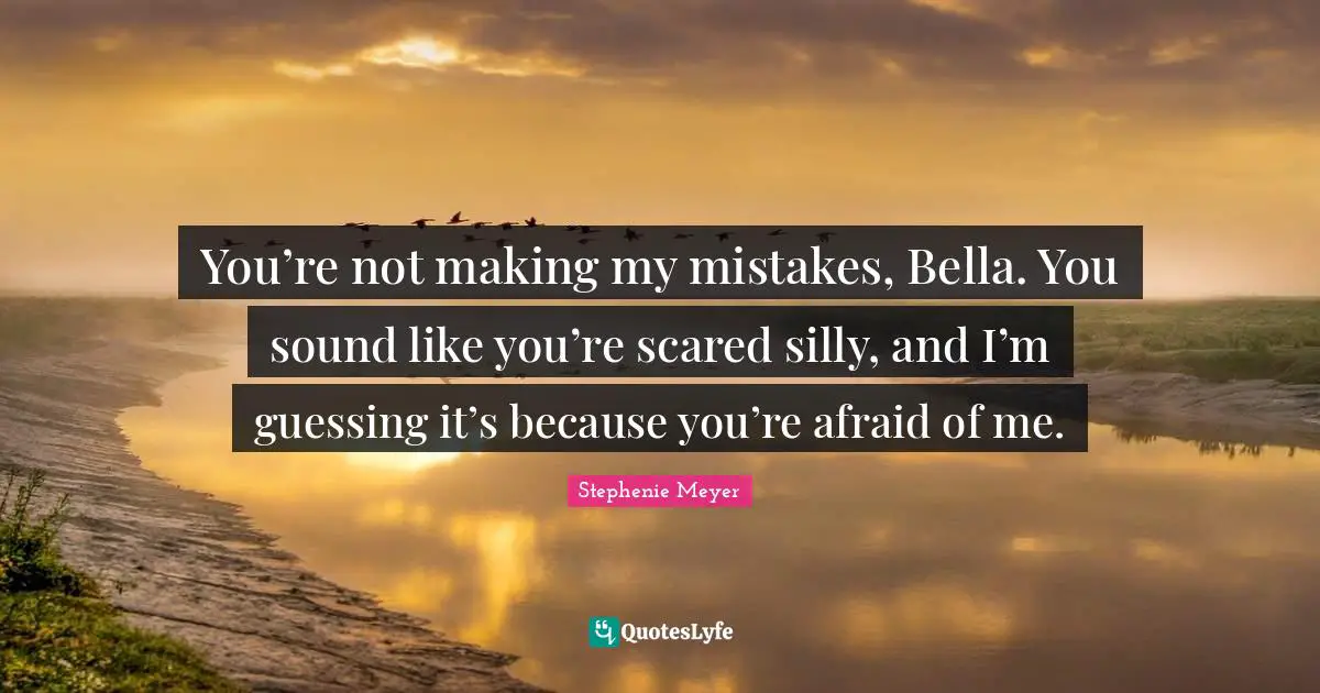 You’re not making my mistakes, Bella. You sound like you’re scared silly, and I’m guessing it’s because you’re afraid of me.
