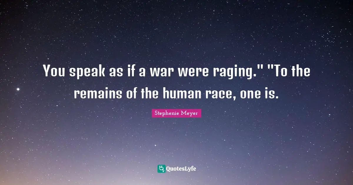 You speak as if a war were raging." "To the remains of the human race, one is.