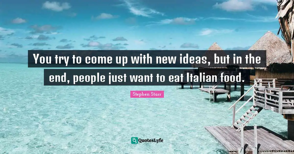 You try to come up with new ideas, but in the end, people just want to eat Italian food.