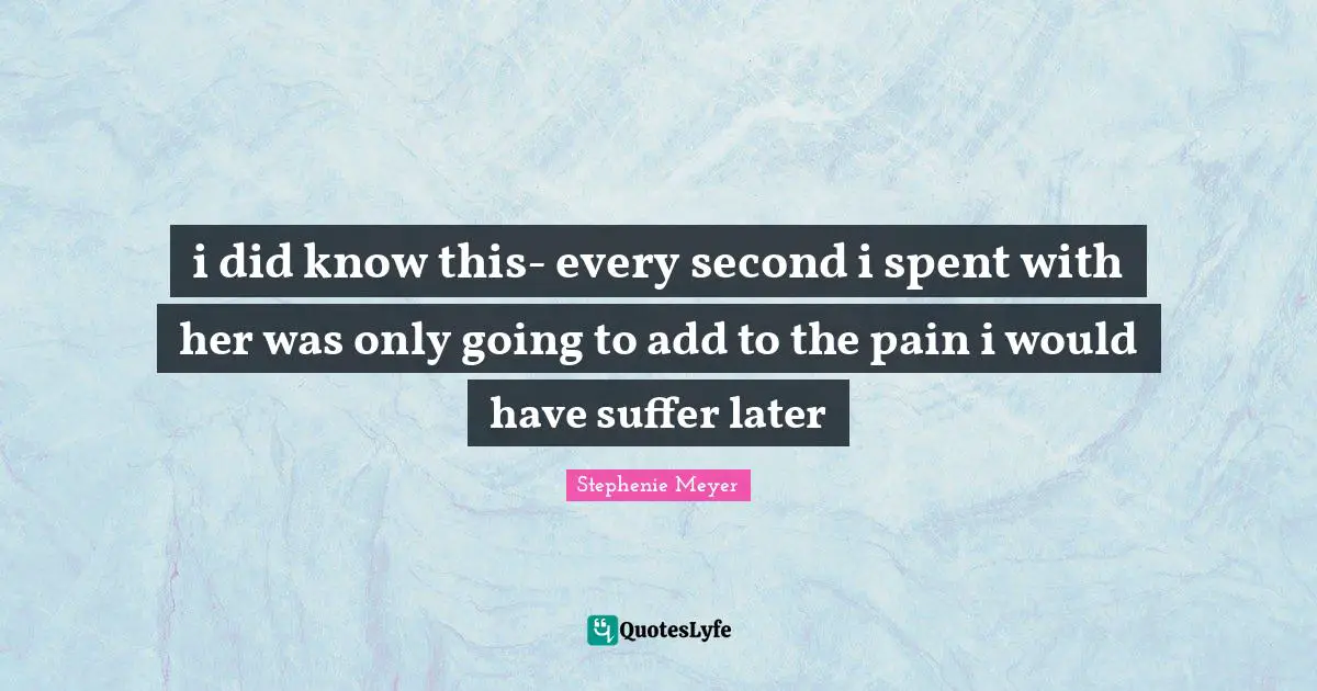 i did know this- every second i spent with her was only going to add to the pain i would have suffer later