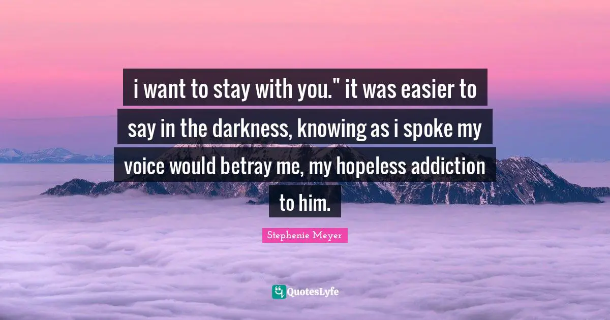 i want to stay with you." it was easier to say in the darkness, knowing as i spoke my voice would betray me, my hopeless addiction to him.