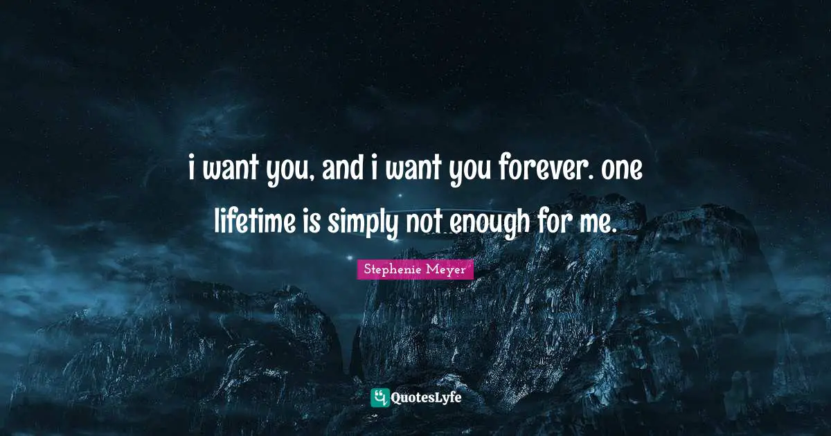 Stephenie Meyer Quotes: "i want you, and i want you forever. one lifetime is simply not enough for me."