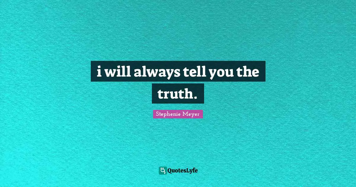 i will always tell you the truth.