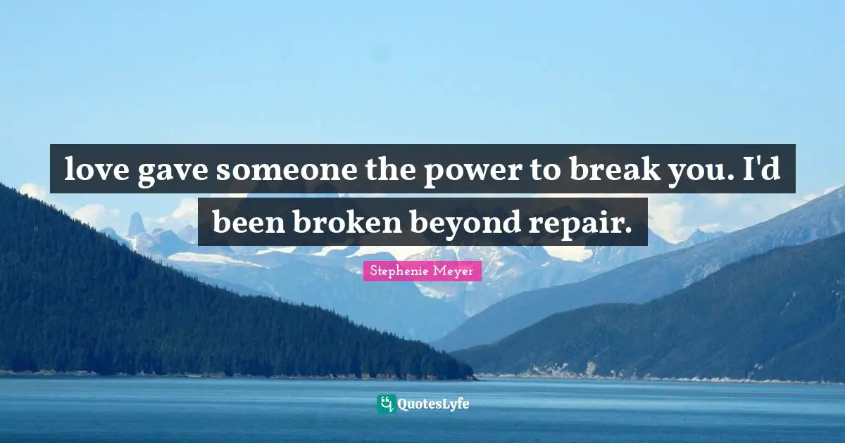 Stephenie Meyer Quotes: "love gave someone the power to break you. I'd been broken beyond repair."