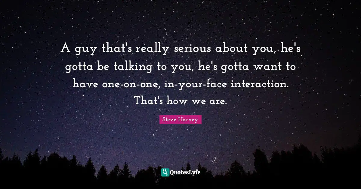 Interaction Quotes: "A guy that's really serious about you, he's gotta be talking to you, he's gotta want to have one-on-one, in-your-face interaction. That's how we are."