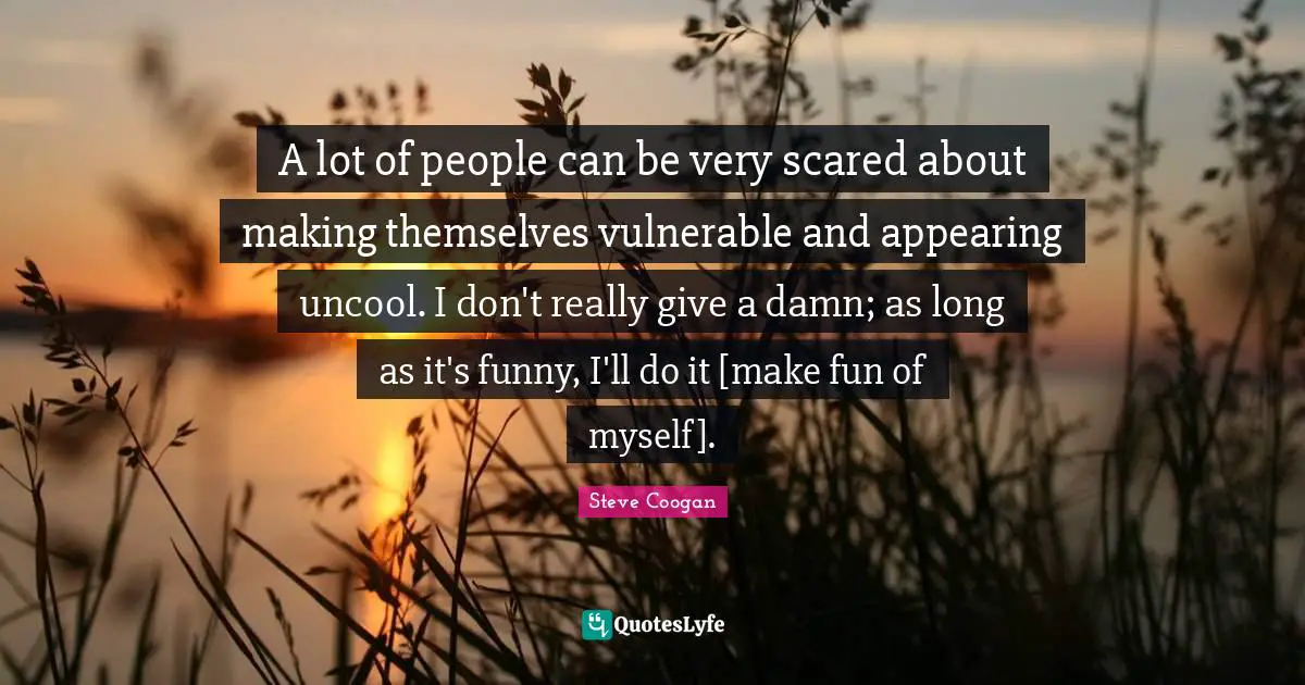 Uncool Quotes: "A lot of people can be very scared about making themselves vulnerable and appearing uncool. I don't really give a damn; as long as it's funny, I'll do it [make fun of myself]."