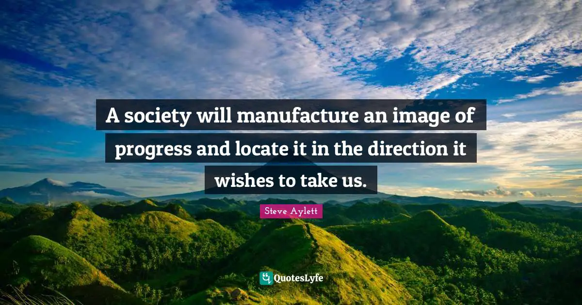 A society will manufacture an image of progress and locate it in the direction it wishes to take us.