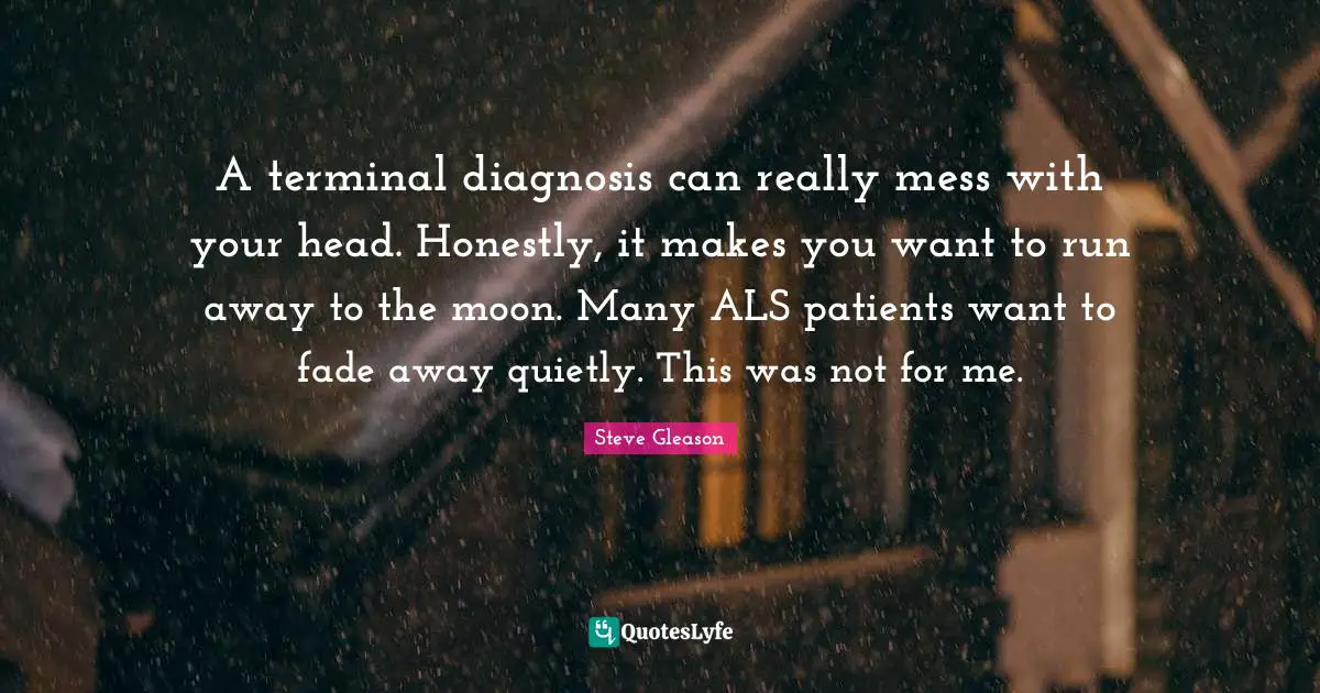 Als Quotes: "A terminal diagnosis can really mess with your head. Honestly, it makes you want to run away to the moon. Many ALS patients want to fade away quietly. This was not for me."