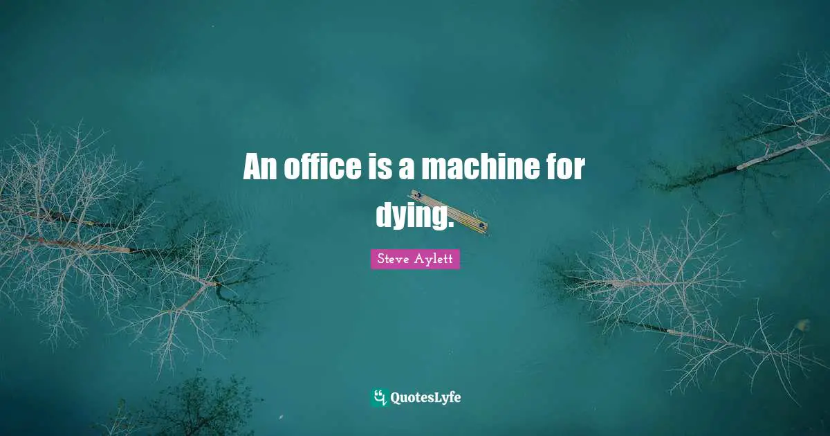 An office is a machine for dying.
