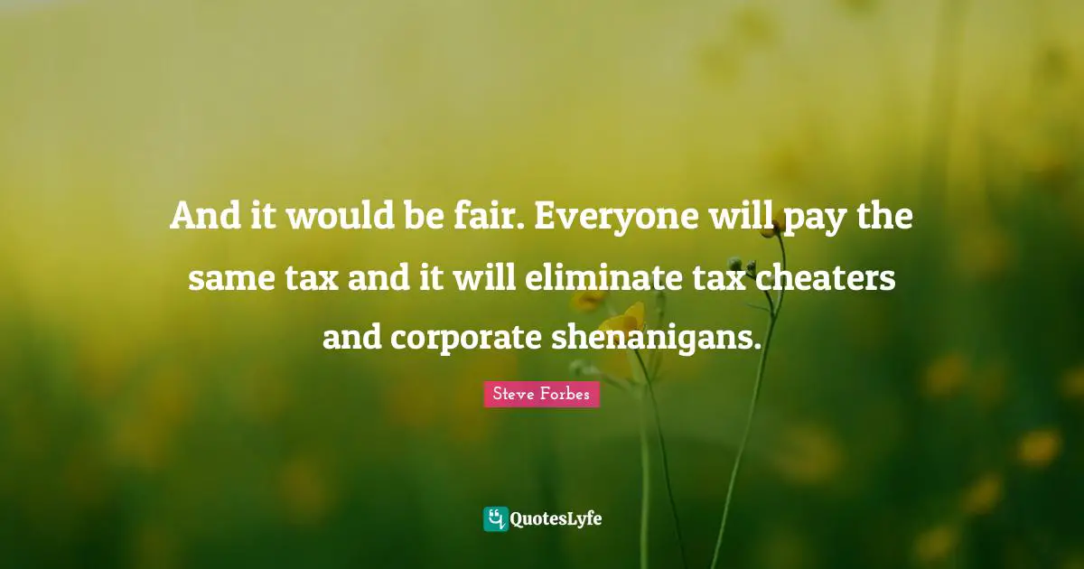 Shenanigans Quotes: "And it would be fair. Everyone will pay the same tax and it will eliminate tax cheaters and corporate shenanigans."