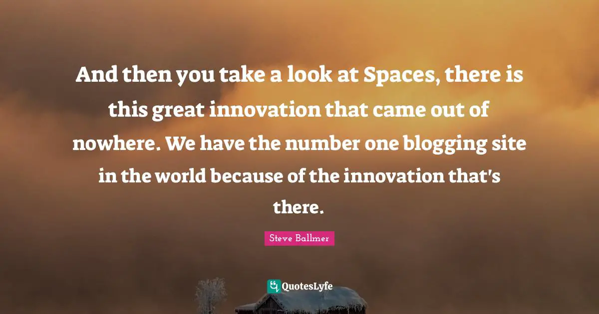 And then you take a look at Spaces, there is this great innovation that came out of nowhere. We have the number one blogging site in the world because of the innovation that's there.
