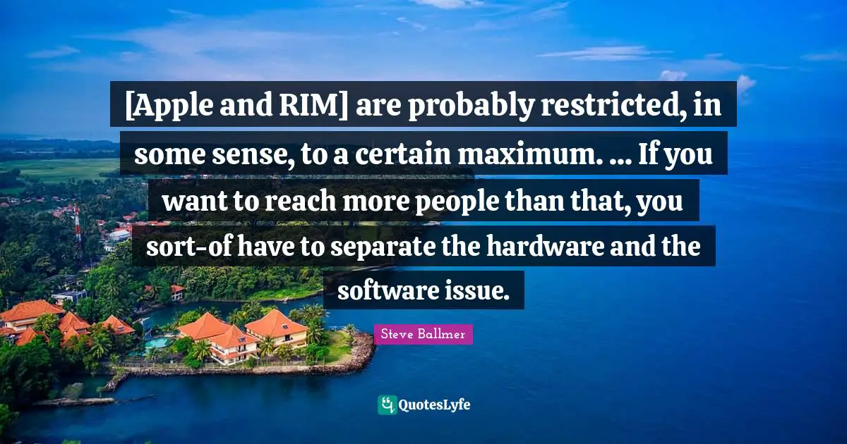 [Apple and RIM] are probably restricted, in some sense, to a certain maximum. ... If you want to reach more people than that, you sort-of have to separate the hardware and the software issue.