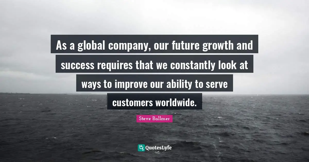 As a global company, our future growth and success requires that we constantly look at ways to improve our ability to serve customers worldwide.