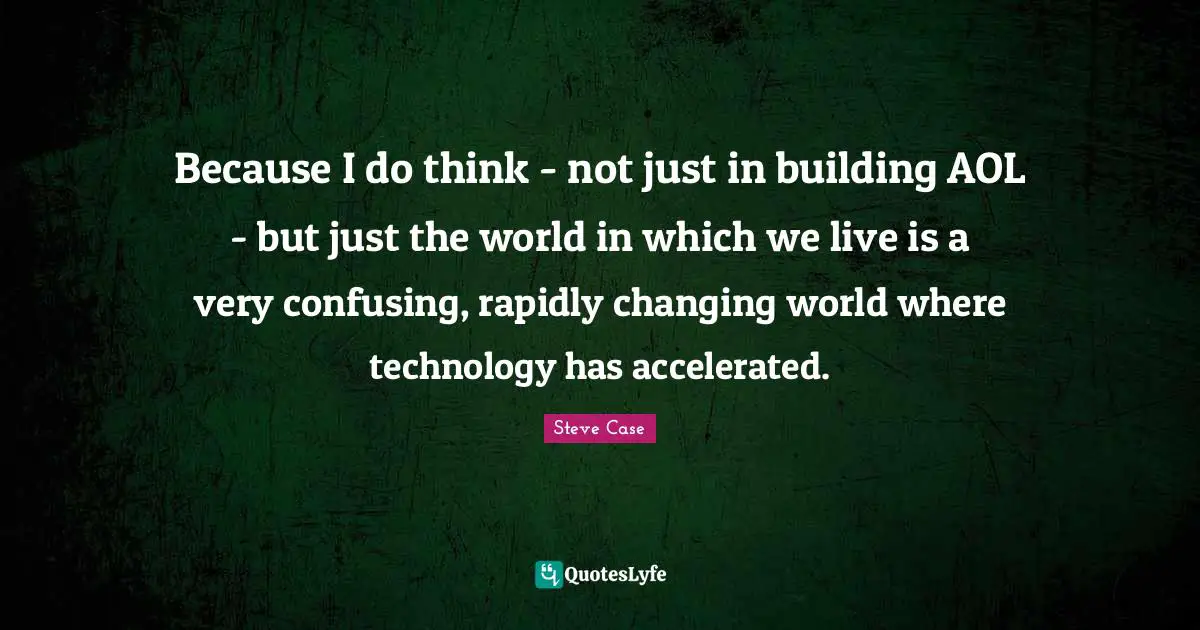 Steve Case Quotes: "Because I do think - not just in building AOL - but just the world in which we live is a very confusing, rapidly changing world where technology has accelerated."