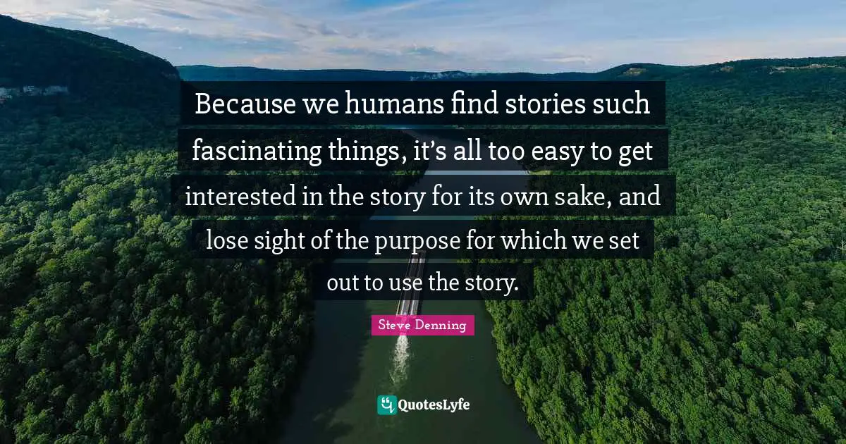 Easy To Get Quotes: "Because we humans find stories such fascinating things, it’s all too easy to get interested in the story for its own sake, and lose sight of the purpose for which we set out to use the story."