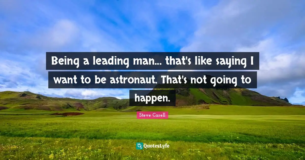 Being a leading man... that's like saying I want to be astronaut. That's not going to happen.