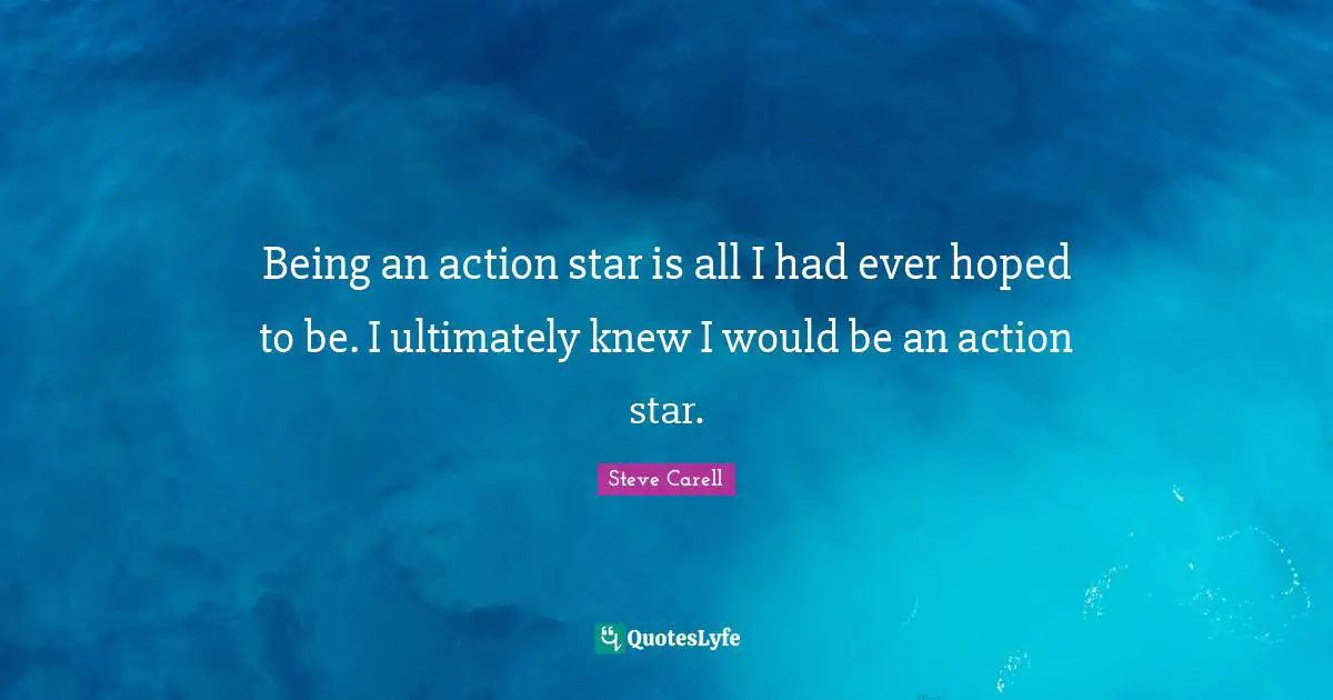 Being an action star is all I had ever hoped to be. I ultimately knew I would be an action star.