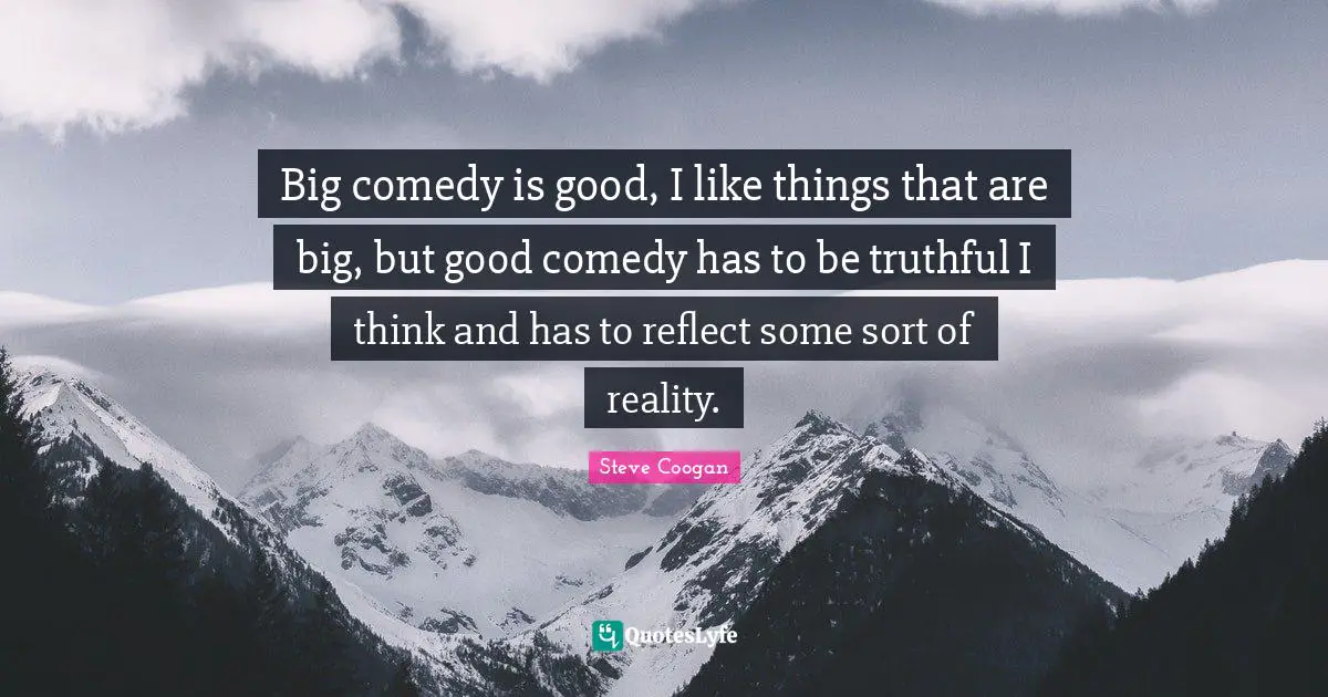 Big comedy is good, I like things that are big, but good comedy has to be truthful I think and has to reflect some sort of reality.