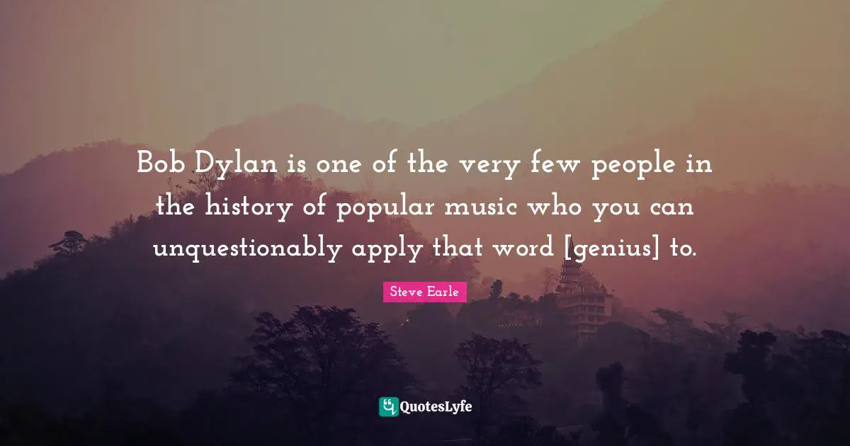 Bob Dylan is one of the very few people in the history of popular music who you can unquestionably apply that word [genius] to.