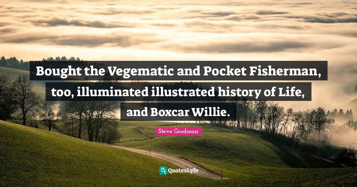 Bought the Vegematic and Pocket Fisherman, too, illuminated illustrated history of Life, and Boxcar Willie.
