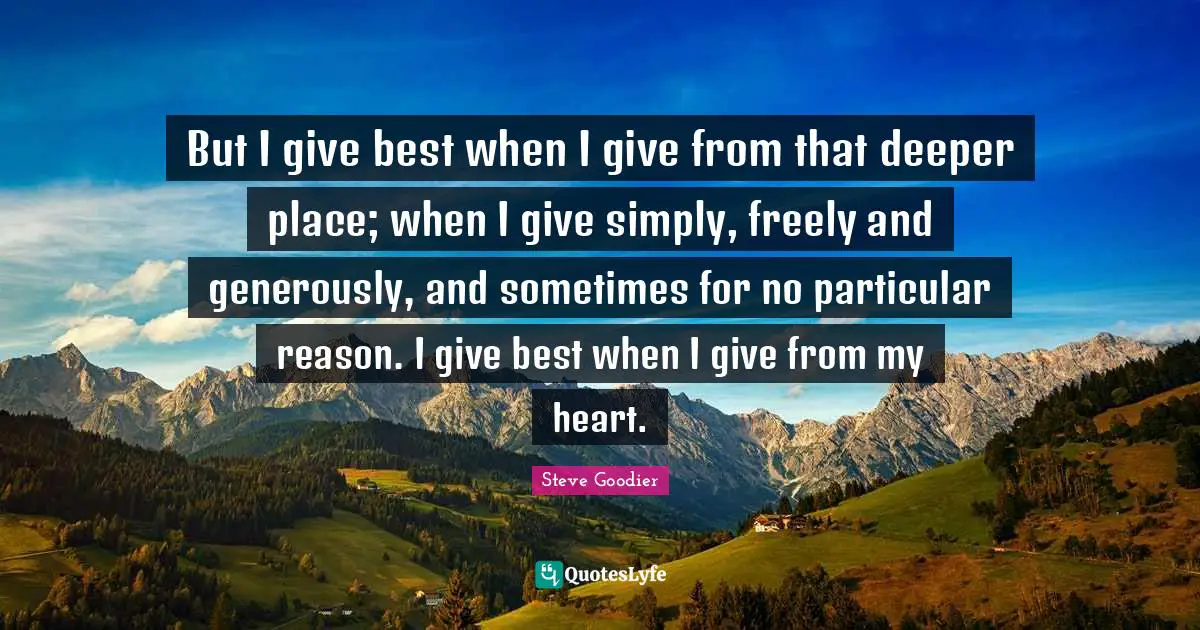 Steve Goodier Quotes: "But I give best when I give from that deeper place; when I give simply, freely and generously, and sometimes for no particular reason. I give best when I give from my heart."