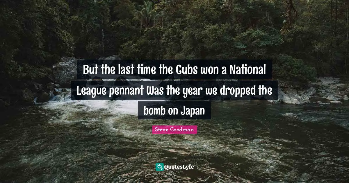 But the last time the Cubs won a National League pennant Was the year we dropped the bomb on Japan