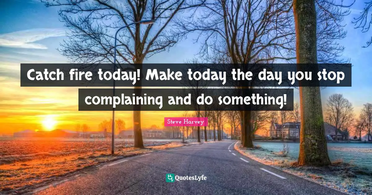 Catch fire today! Make today the day you stop complaining and do something!