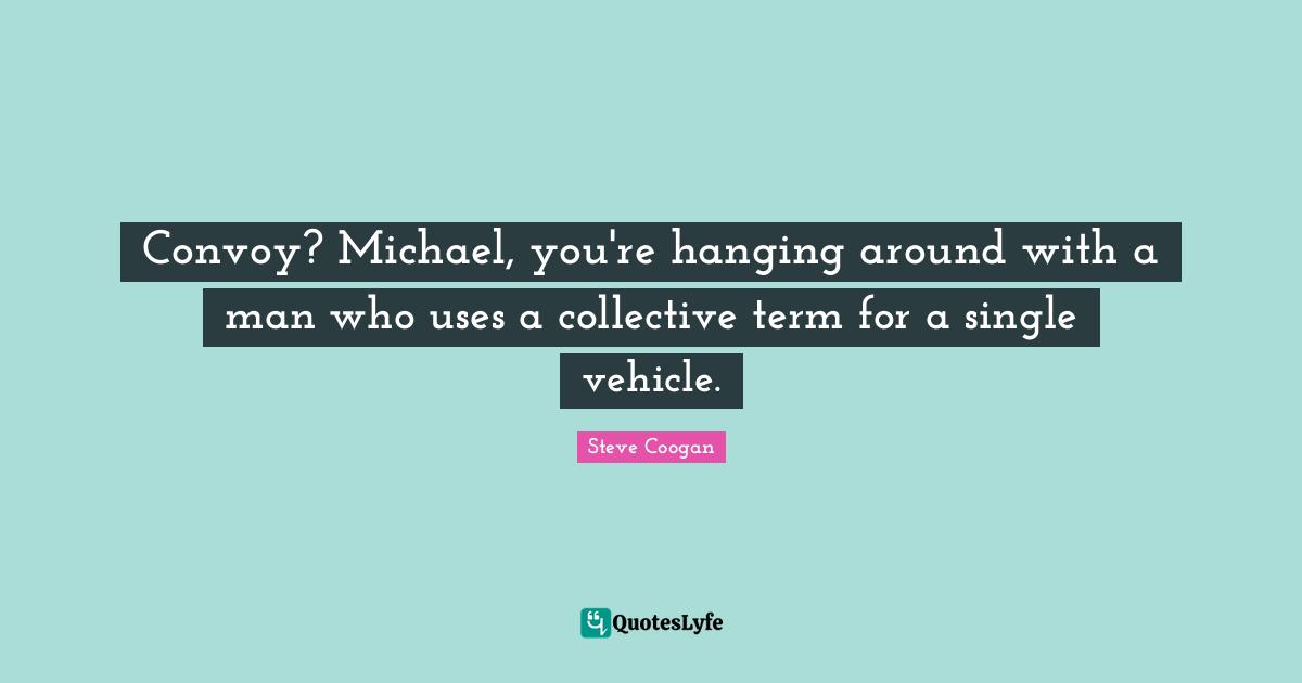 Convoy? Michael, you're hanging around with a man who uses a collective term for a single vehicle.