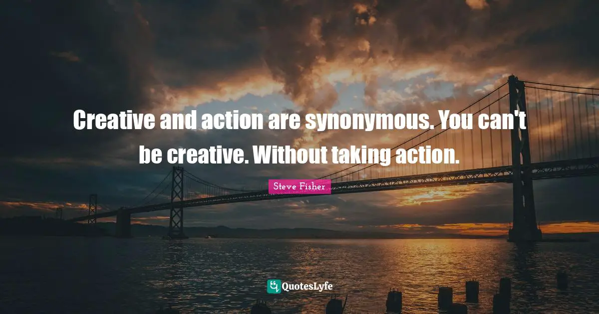Taking Action Quotes: "Creative and action are synonymous. You can't be creative. Without taking action."