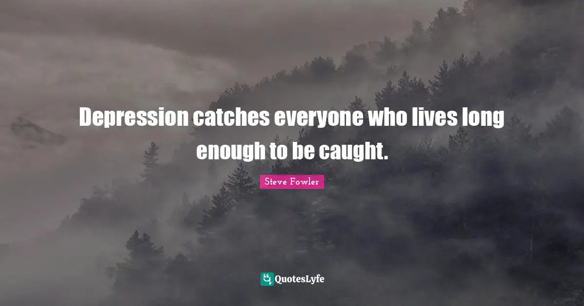 Depression catches everyone who lives long enough to be caught.