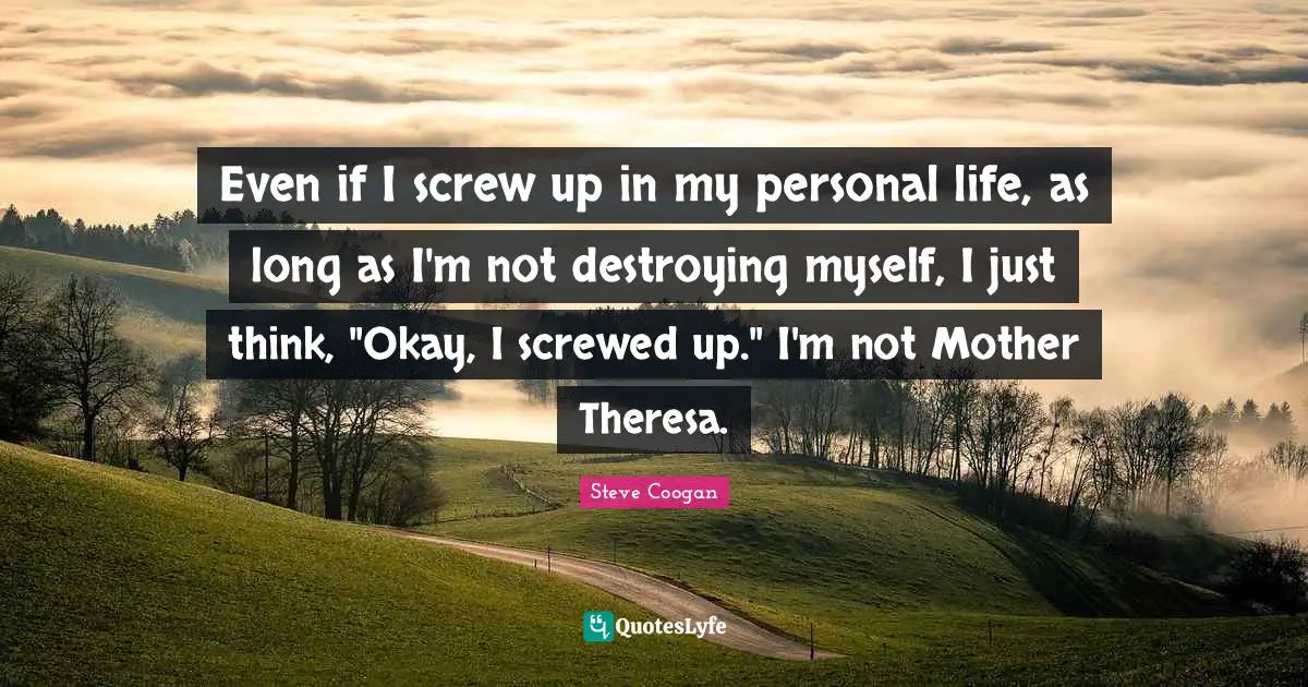 Even if I screw up in my personal life, as long as I'm not destroying myself, I just think, "Okay, I screwed up." I'm not Mother Theresa.