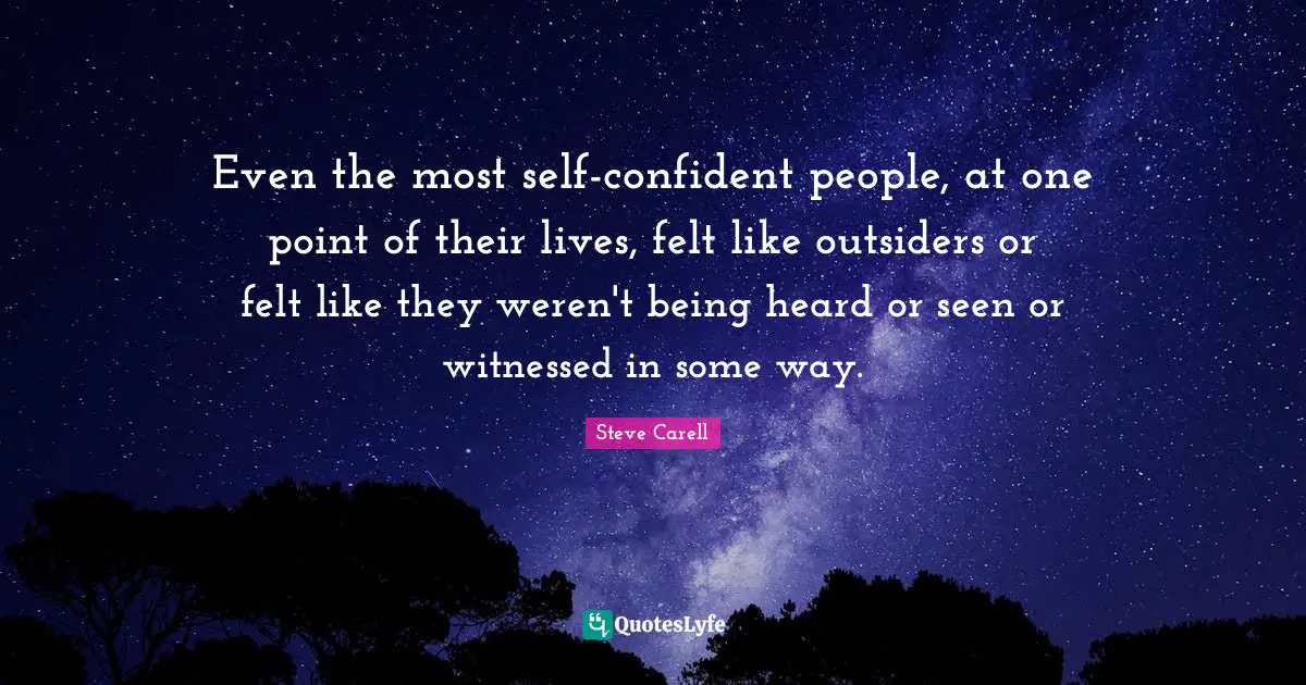 Even the most self-confident people, at one point of their lives, felt like outsiders or felt like they weren't being heard or seen or witnessed in some way.