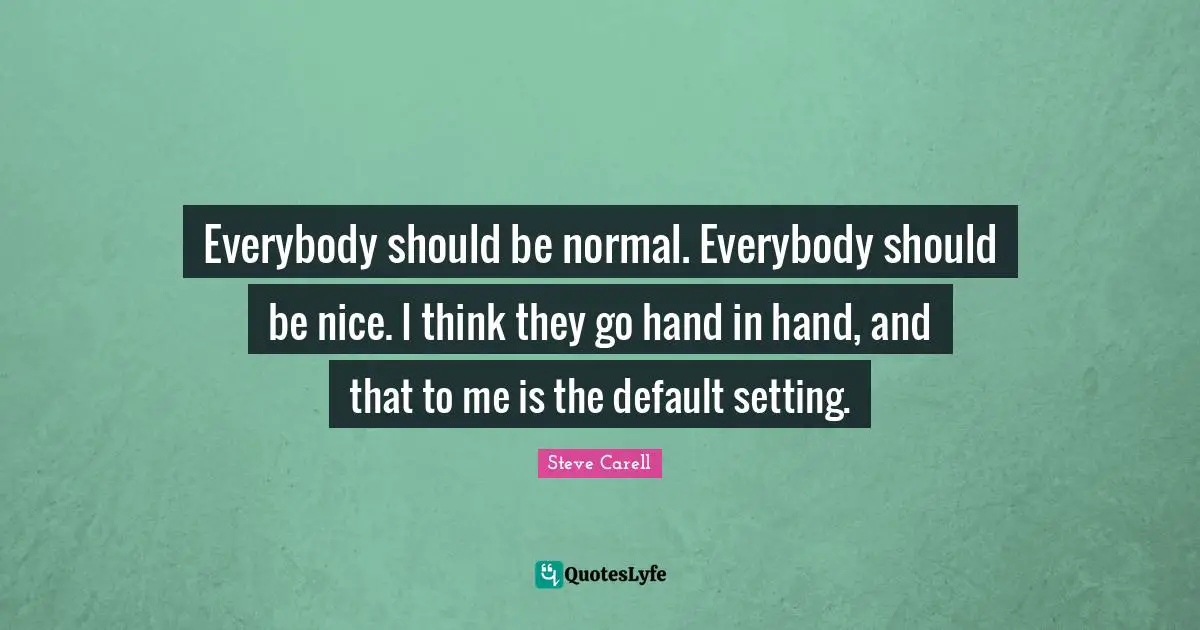 Default Quotes: "Everybody should be normal. Everybody should be nice. I think they go hand in hand, and that to me is the default setting."