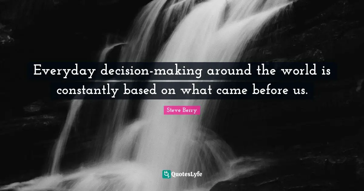 Steve Berry Quotes: "Everyday decision-making around the world is constantly based on what came before us."