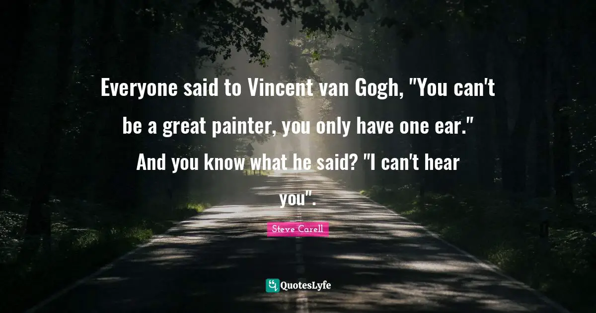 Everyone said to Vincent van Gogh, "You can't be a great painter, you only have one ear." And you know what he said? "I can't hear you".