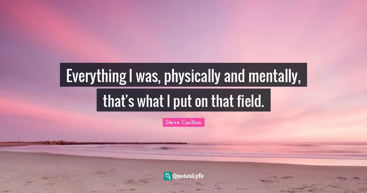 Everything I was, physically and mentally, that's what I put on that field.